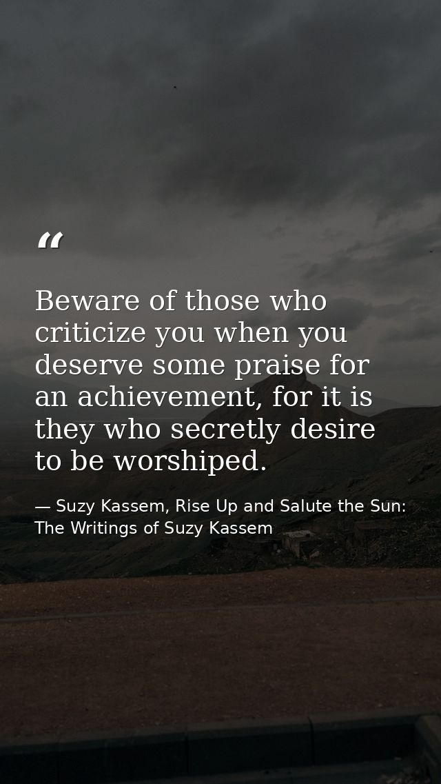 Beware of those who criticize you when you deserve some praise for an achievement, for it is they who secretly desire to — Suzy Kassem, Rise Up and Salute the Sun: The Writings of Suzy Kassem