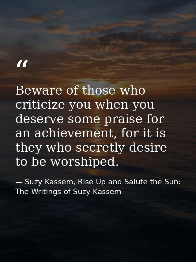 Beware of those who criticize you when you deserve some praise for an achievement, for it is they who secretly desire to — Suzy Kassem, Rise Up and Salute the Sun: The Writings of Suzy Kassem