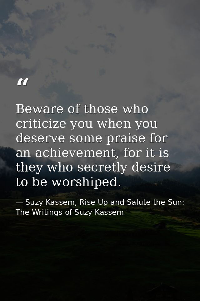 Beware of those who criticize you when you deserve some praise for an achievement, for it is they who secretly desire to — Suzy Kassem, Rise Up and Salute the Sun: The Writings of Suzy Kassem
