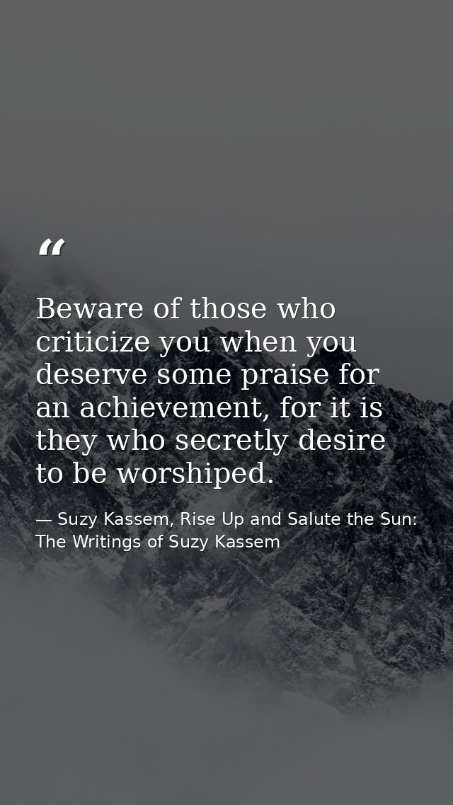 Beware of those who criticize you when you deserve some praise for an achievement, for it is they who secretly desire to — Suzy Kassem, Rise Up and Salute the Sun: The Writings of Suzy Kassem