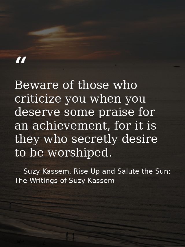 Beware of those who criticize you when you deserve some praise for an achievement, for it is they who secretly desire to — Suzy Kassem, Rise Up and Salute the Sun: The Writings of Suzy Kassem