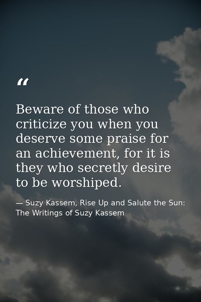 Beware of those who criticize you when you deserve some praise for an achievement, for it is they who secretly desire to — Suzy Kassem, Rise Up and Salute the Sun: The Writings of Suzy Kassem