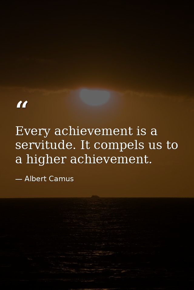 Every achievement is a servitude. It compels us to a higher achievement. — Albert Camus