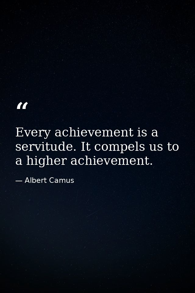Every achievement is a servitude. It compels us to a higher achievement. — Albert Camus