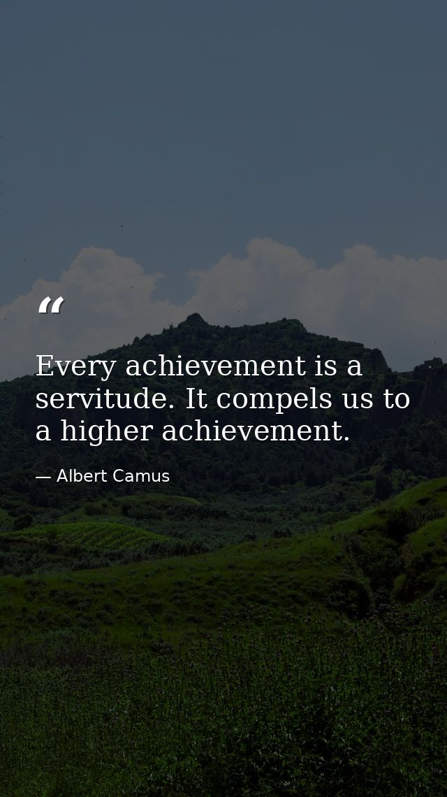 Every achievement is a servitude. It compels us to a higher achievement. — Albert Camus