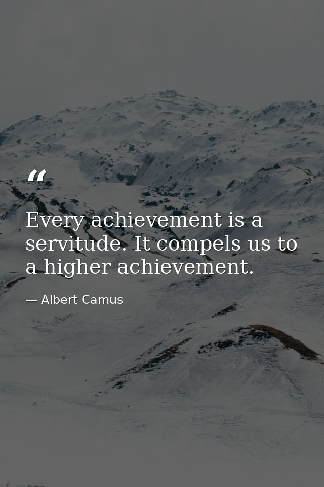 Every achievement is a servitude. It compels us to a higher achievement. — Albert Camus
