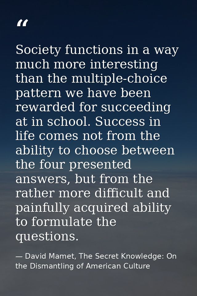 Society functions in a way much more interesting than the multiple-choice pattern we have been rewarded for succeeding a — David Mamet, The Secret Knowledge: On the Dismantling of American Culture