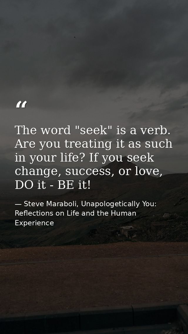 The word "seek" is a verb. Are you treating it as such in your life? If you seek change, success, or love, DO it - BE it — Steve Maraboli, Unapologetically You: Reflections on Life and the Human Experience