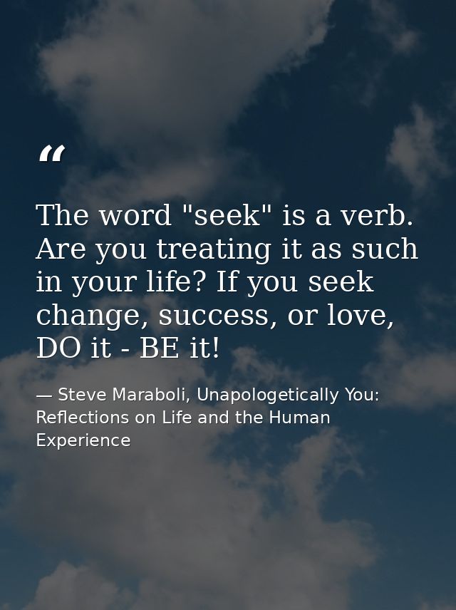 The word "seek" is a verb. Are you treating it as such in your life? If you seek change, success, or love, DO it - BE it — Steve Maraboli, Unapologetically You: Reflections on Life and the Human Experience