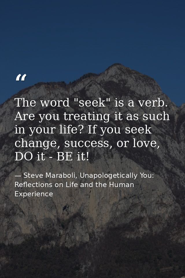 The word "seek" is a verb. Are you treating it as such in your life? If you seek change, success, or love, DO it - BE it — Steve Maraboli, Unapologetically You: Reflections on Life and the Human Experience