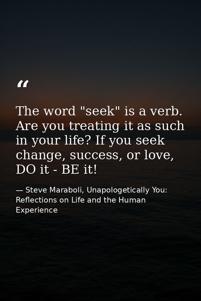The word "seek" is a verb. Are you treating it as such in your life? If you seek change, success, or love, DO it - BE it — Steve Maraboli, Unapologetically You: Reflections on Life and the Human Experience