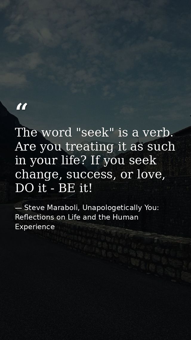The word "seek" is a verb. Are you treating it as such in your life? If you seek change, success, or love, DO it - BE it — Steve Maraboli, Unapologetically You: Reflections on Life and the Human Experience
