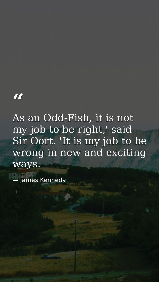 As an Odd-Fish, it is not my job to be right,' said Sir Oort. 'It is my job to be wrong in new and exciting ways. — James Kennedy