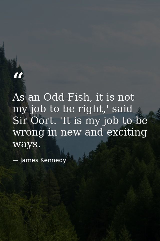 As an Odd-Fish, it is not my job to be right,' said Sir Oort. 'It is my job to be wrong in new and exciting ways. — James Kennedy