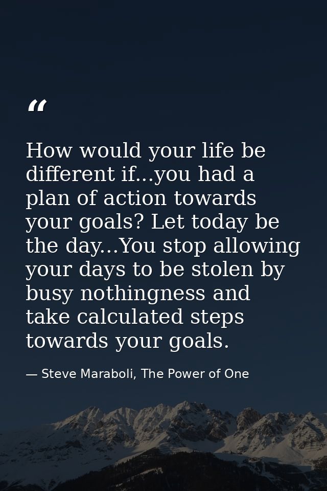 How would your life be different if...you had a plan of action towards your goals? Let today be the day...You stop allow — Steve Maraboli, The Power of One