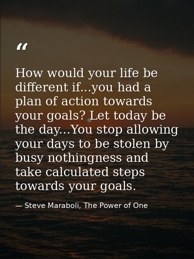How would your life be different if...you had a plan of action towards your goals? Let today be the day...You stop allow — Steve Maraboli, The Power of One