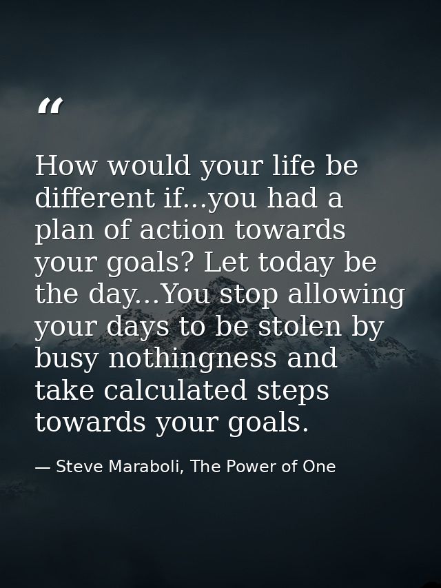 How would your life be different if...you had a plan of action towards your goals? Let today be the day...You stop allow — Steve Maraboli, The Power of One