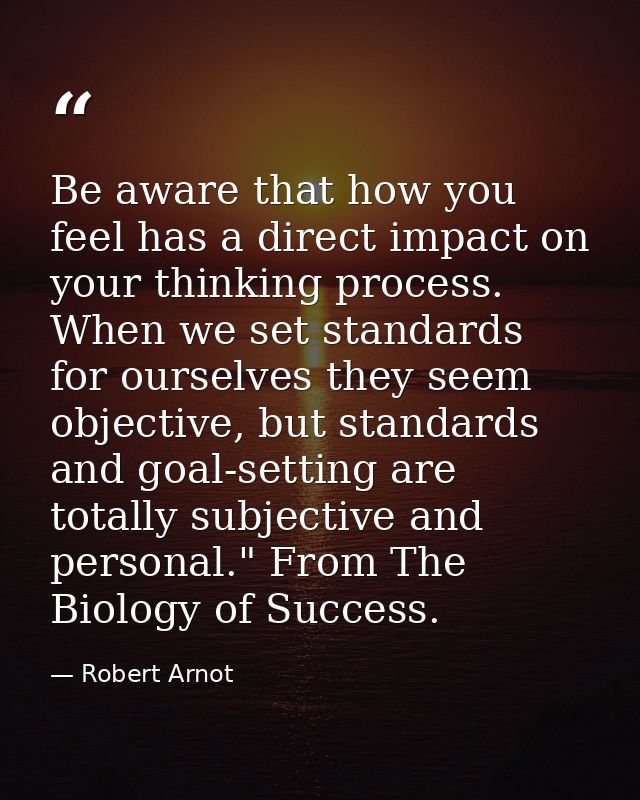 Be aware that how you feel has a direct impact on your thinking process. When we set standards for ourselves they seem o — Robert Arnot