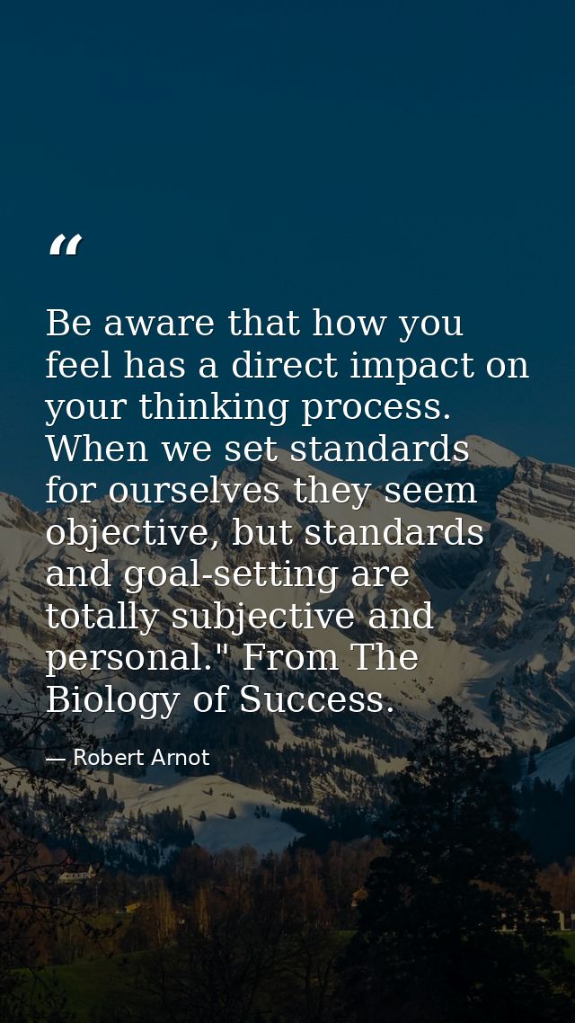 Be aware that how you feel has a direct impact on your thinking process. When we set standards for ourselves they seem o — Robert Arnot
