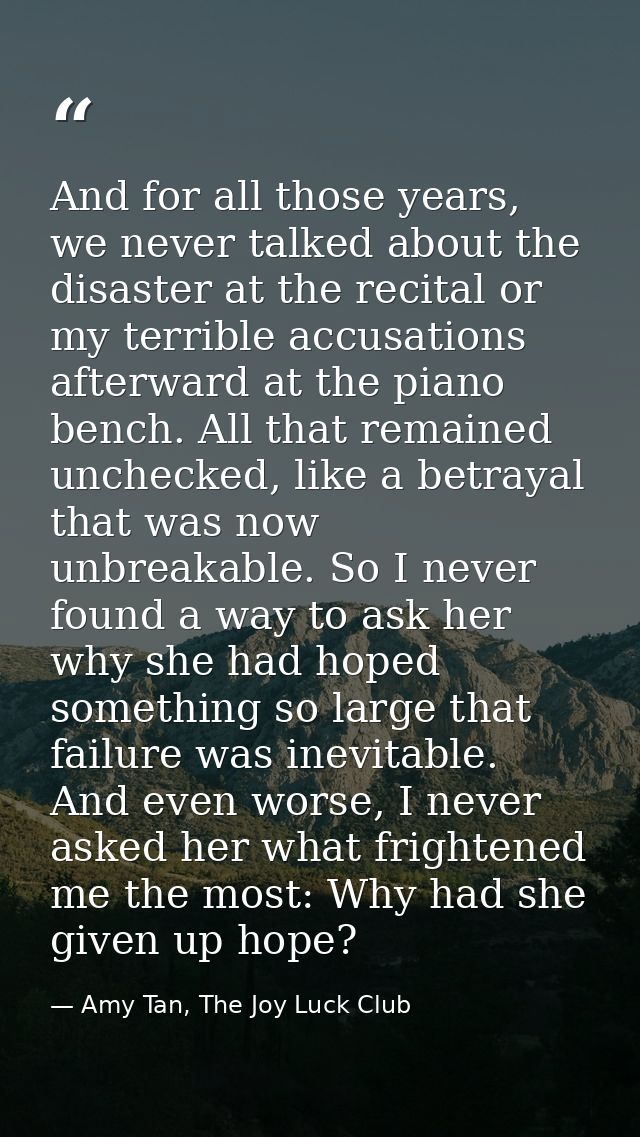 And for all those years, we never talked about the disaster at the recital or my terrible accusations afterward at the p — Amy Tan, The Joy Luck Club