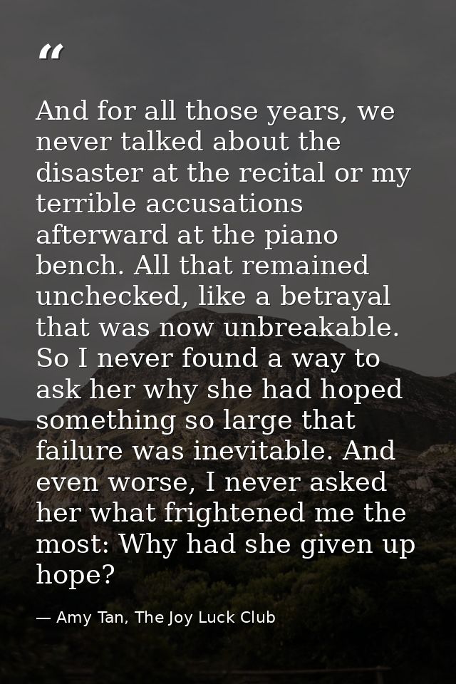 And for all those years, we never talked about the disaster at the recital or my terrible accusations afterward at the p — Amy Tan, The Joy Luck Club