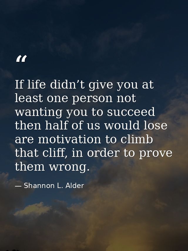 If life didn’t give you at least one person not wanting you to succeed then half of us would lose are motivation to clim — Shannon L. Alder