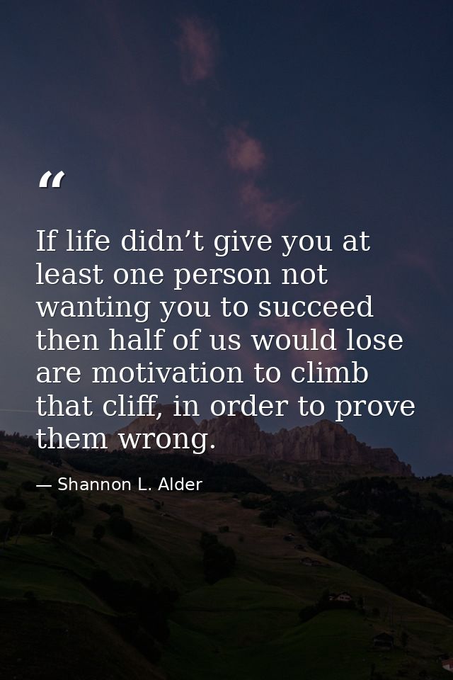 If life didn’t give you at least one person not wanting you to succeed then half of us would lose are motivation to clim — Shannon L. Alder