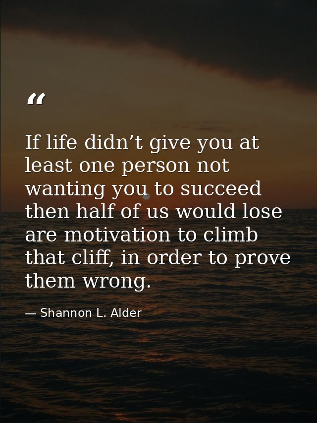 If life didn’t give you at least one person not wanting you to succeed then half of us would lose are motivation to clim — Shannon L. Alder