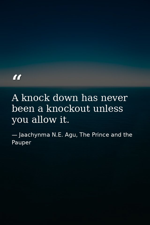 A knock down has never been a knockout unless you allow it. — Jaachynma N.E. Agu, The Prince and the Pauper