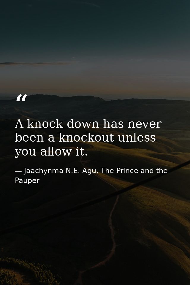 A knock down has never been a knockout unless you allow it. — Jaachynma N.E. Agu, The Prince and the Pauper