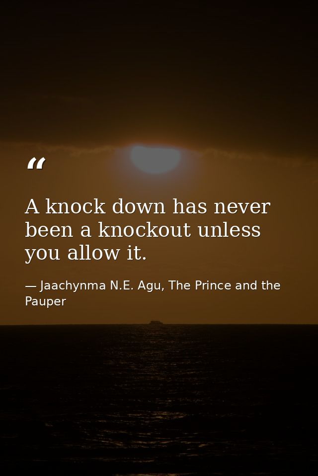 A knock down has never been a knockout unless you allow it. — Jaachynma N.E. Agu, The Prince and the Pauper