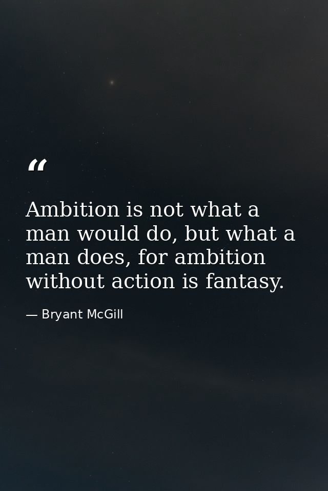 Ambition is not what a man would do, but what a man does, for ambition without action is fantasy. — Bryant McGill