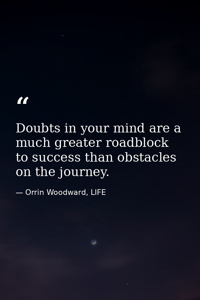Doubts in your mind are a much greater roadblock to success than obstacles on the journey. — Orrin Woodward, LIFE