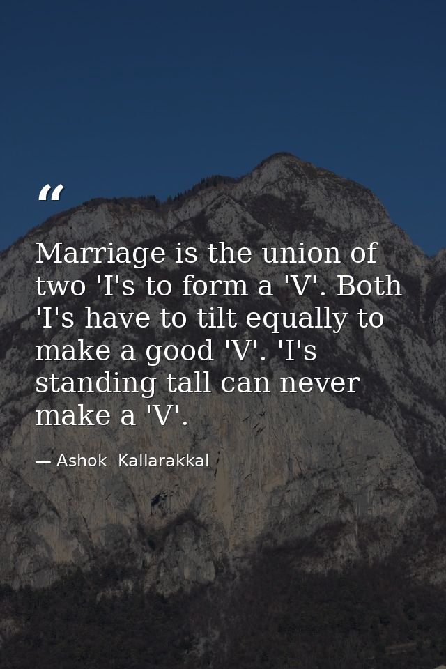 Marriage is the union of two 'I's to form a 'V'. Both 'I's have to tilt equally to make a good 'V'. 'I's standing tall c — Ashok  Kallarakkal
