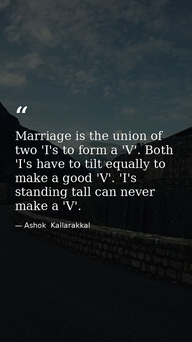 Marriage is the union of two 'I's to form a 'V'. Both 'I's have to tilt equally to make a good 'V'. 'I's standing tall c — Ashok  Kallarakkal