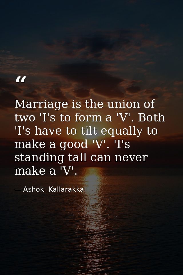 Marriage is the union of two 'I's to form a 'V'. Both 'I's have to tilt equally to make a good 'V'. 'I's standing tall c — Ashok  Kallarakkal