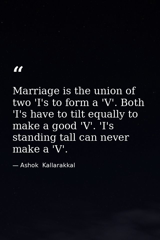 Marriage is the union of two 'I's to form a 'V'. Both 'I's have to tilt equally to make a good 'V'. 'I's standing tall c — Ashok  Kallarakkal