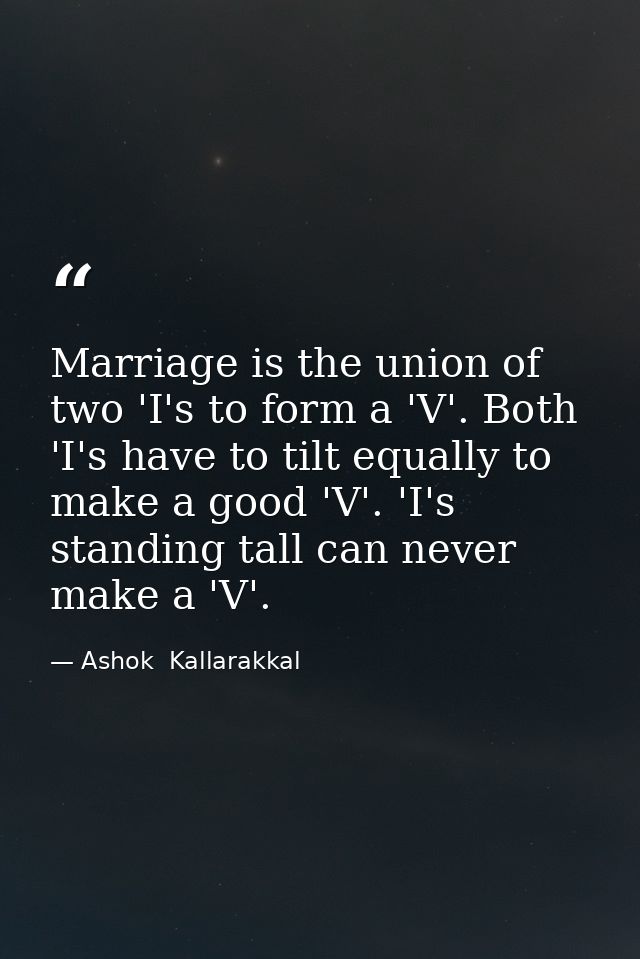 Marriage is the union of two 'I's to form a 'V'. Both 'I's have to tilt equally to make a good 'V'. 'I's standing tall c — Ashok  Kallarakkal