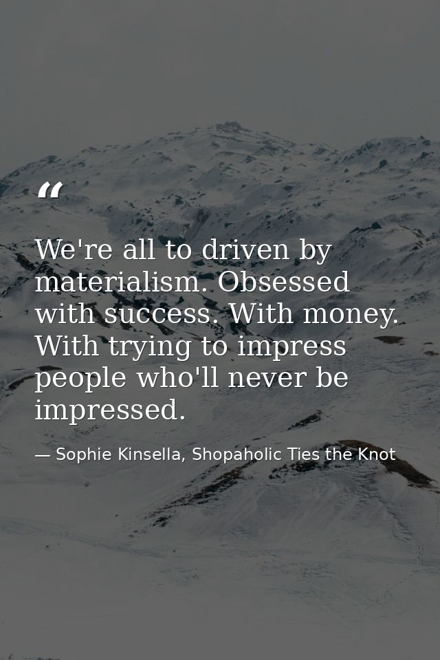 We're all to driven by materialism. Obsessed with success. With money. With trying to impress people who'll never be imp — Sophie Kinsella, Shopaholic Ties the Knot