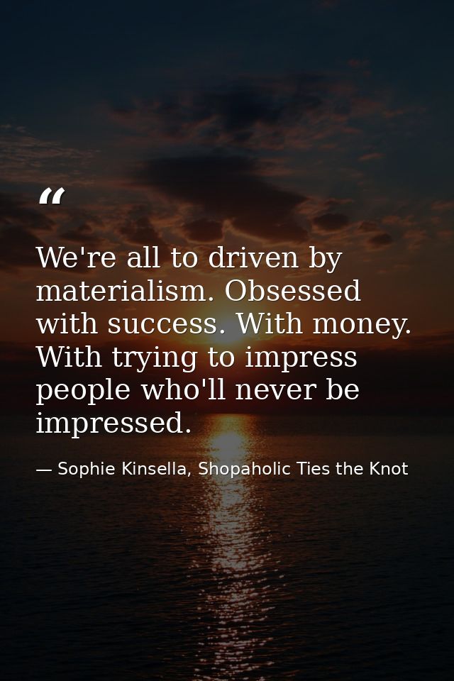 We're all to driven by materialism. Obsessed with success. With money. With trying to impress people who'll never be imp — Sophie Kinsella, Shopaholic Ties the Knot