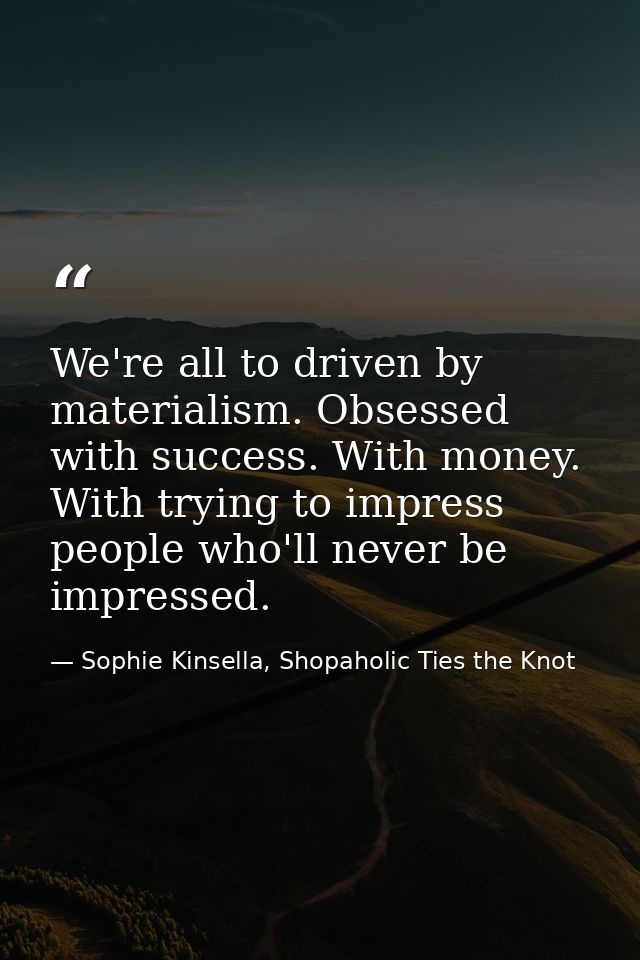 We're all to driven by materialism. Obsessed with success. With money. With trying to impress people who'll never be imp — Sophie Kinsella, Shopaholic Ties the Knot