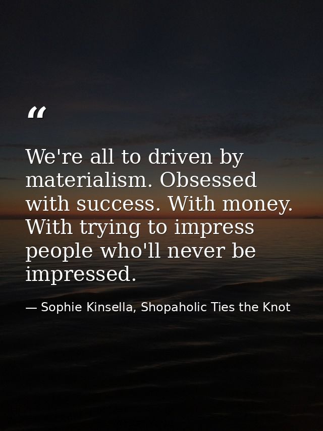 We're all to driven by materialism. Obsessed with success. With money. With trying to impress people who'll never be imp — Sophie Kinsella, Shopaholic Ties the Knot