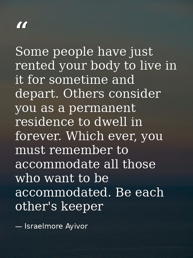 Some people have just rented your body to live in it for sometime and depart. Others consider you as a permanent residen — Israelmore Ayivor