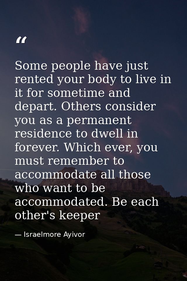 Some people have just rented your body to live in it for sometime and depart. Others consider you as a permanent residen — Israelmore Ayivor