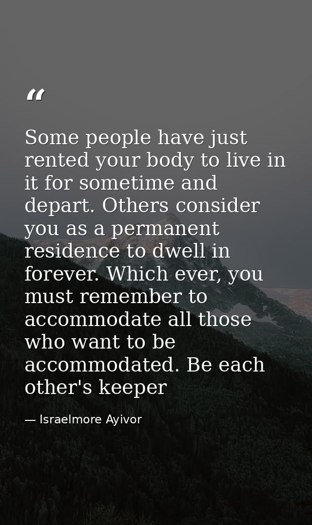Some people have just rented your body to live in it for sometime and depart. Others consider you as a permanent residen — Israelmore Ayivor