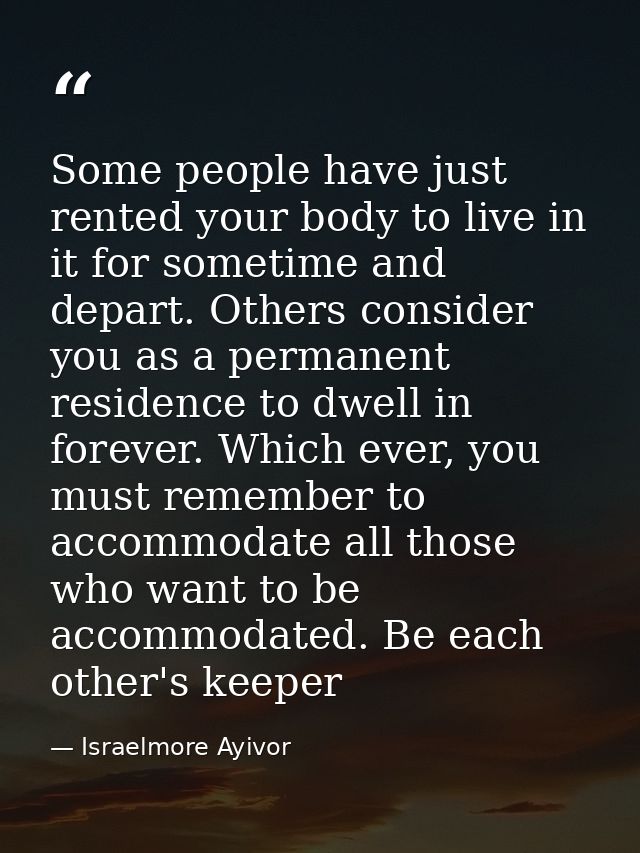 Some people have just rented your body to live in it for sometime and depart. Others consider you as a permanent residen — Israelmore Ayivor