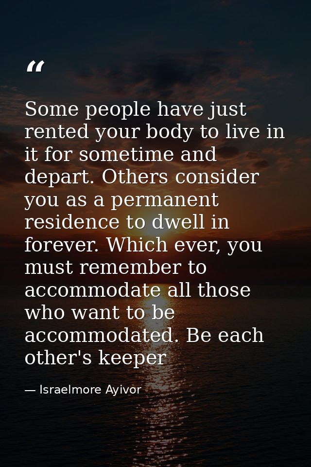 Some people have just rented your body to live in it for sometime and depart. Others consider you as a permanent residen — Israelmore Ayivor