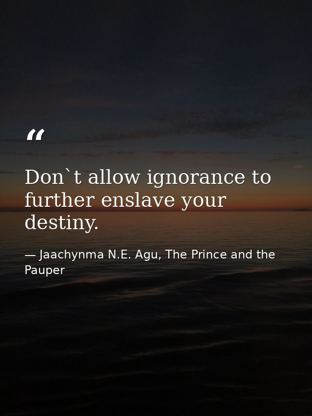Don`t allow ignorance to further enslave your destiny. — Jaachynma N.E. Agu, The Prince and the Pauper