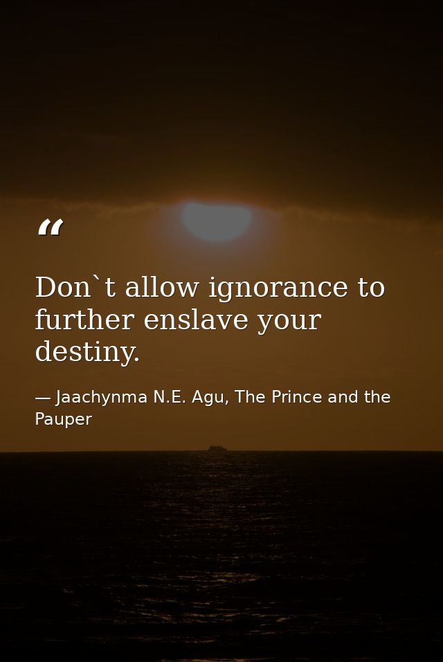 Don`t allow ignorance to further enslave your destiny. — Jaachynma N.E. Agu, The Prince and the Pauper