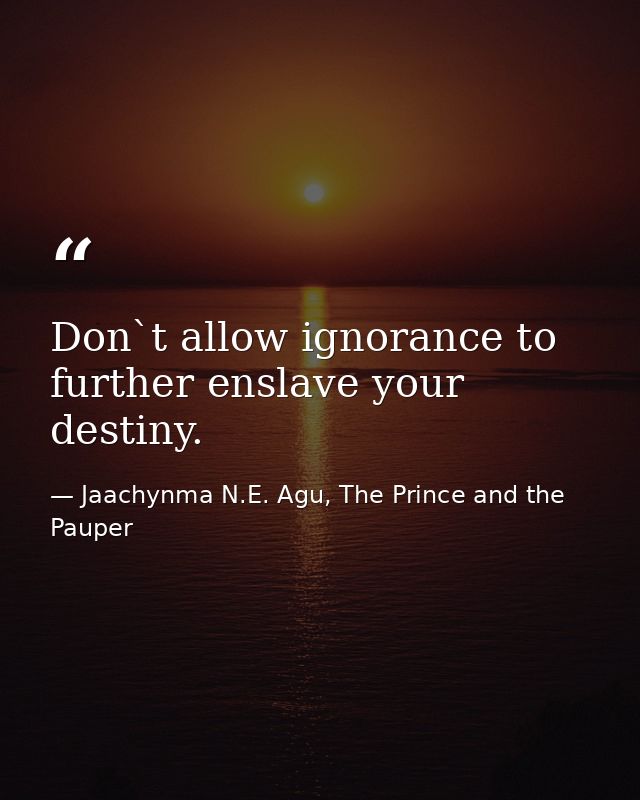 Don`t allow ignorance to further enslave your destiny. — Jaachynma N.E. Agu, The Prince and the Pauper